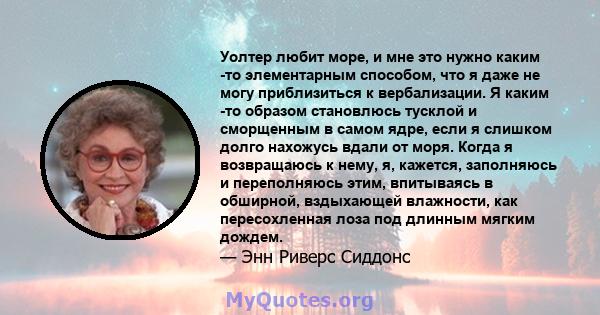 Уолтер любит море, и мне это нужно каким -то элементарным способом, что я даже не могу приблизиться к вербализации. Я каким -то образом становлюсь тусклой и сморщенным в самом ядре, если я слишком долго нахожусь вдали