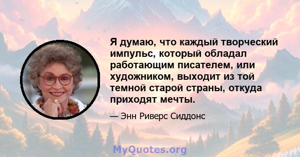 Я думаю, что каждый творческий импульс, который обладал работающим писателем, или художником, выходит из той темной старой страны, откуда приходят мечты.