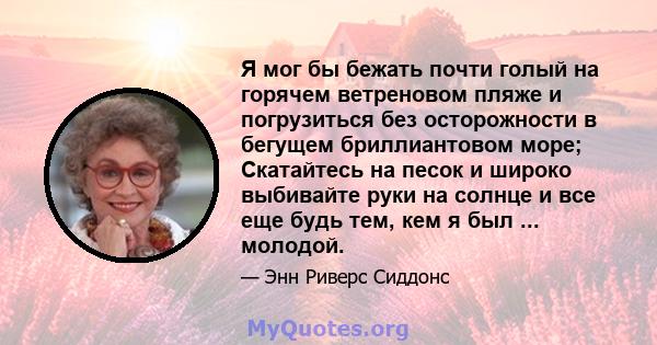 Я мог бы бежать почти голый на горячем ветреновом пляже и погрузиться без осторожности в бегущем бриллиантовом море; Скатайтесь на песок и широко выбивайте руки на солнце и все еще будь тем, кем я был ... молодой.