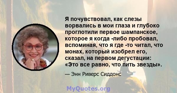 Я почувствовал, как слезы ворвались в мои глаза и глубоко проглотили первое шампанское, которое я когда -либо пробовал, вспоминая, что я где -то читал, что монах, который изобрел его, сказал, на первом дегустации: «Это