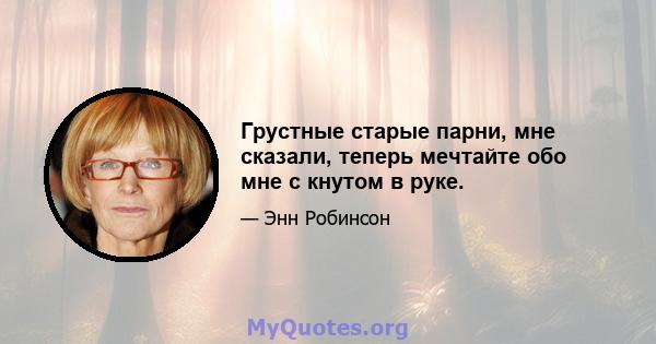 Грустные старые парни, мне сказали, теперь мечтайте обо мне с кнутом в руке.