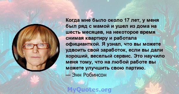 Когда мне было около 17 лет, у меня был ряд с мамой и ушел из дома на шесть месяцев, на некоторое время снимая квартиру и работала официанткой. Я узнал, что вы можете удвоить свой заработок, если вы дали хороший,