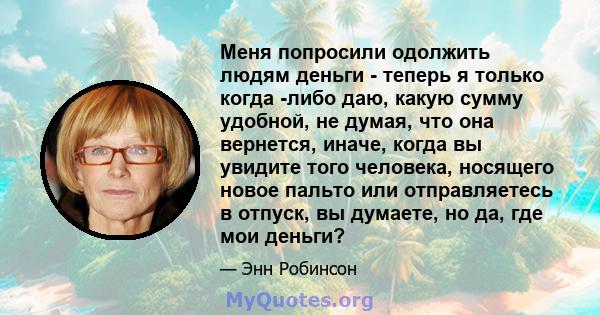 Меня попросили одолжить людям деньги - теперь я только когда -либо даю, какую сумму удобной, не думая, что она вернется, иначе, когда вы увидите того человека, носящего новое пальто или отправляетесь в отпуск, вы