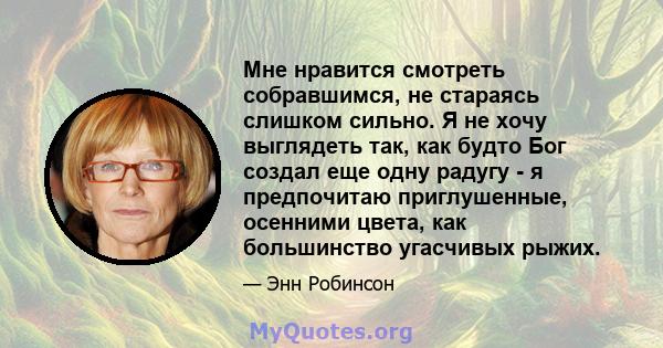 Мне нравится смотреть собравшимся, не стараясь слишком сильно. Я не хочу выглядеть так, как будто Бог создал еще одну радугу - я предпочитаю приглушенные, осенними цвета, как большинство угасчивых рыжих.