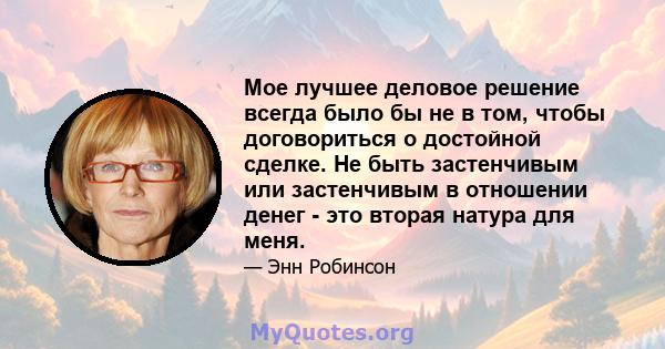 Мое лучшее деловое решение всегда было бы не в том, чтобы договориться о достойной сделке. Не быть застенчивым или застенчивым в отношении денег - это вторая натура для меня.