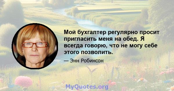 Мой бухгалтер регулярно просит пригласить меня на обед. Я всегда говорю, что не могу себе этого позволить.