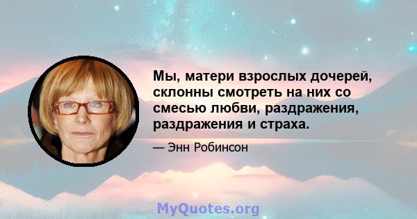 Мы, матери взрослых дочерей, склонны смотреть на них со смесью любви, раздражения, раздражения и страха.