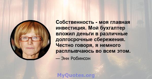 Собственность - моя главная инвестиция. Мой бухгалтер вложил деньги в различные долгосрочные сбережения. Честно говоря, я немного расплывчаюсь во всем этом.