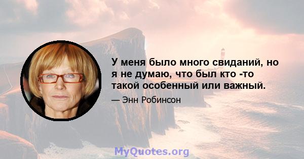 У меня было много свиданий, но я не думаю, что был кто -то такой особенный или важный.