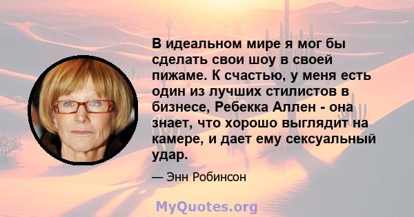 В идеальном мире я мог бы сделать свои шоу в своей пижаме. К счастью, у меня есть один из лучших стилистов в бизнесе, Ребекка Аллен - она ​​знает, что хорошо выглядит на камере, и дает ему сексуальный удар.