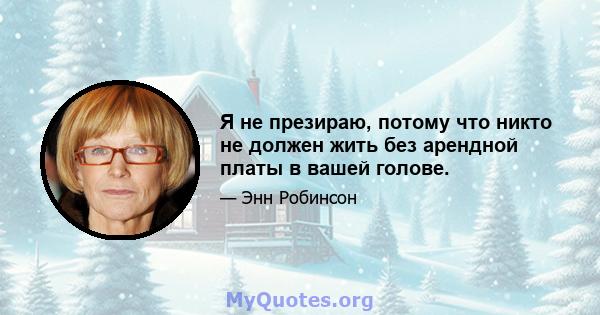 Я не презираю, потому что никто не должен жить без арендной платы в вашей голове.