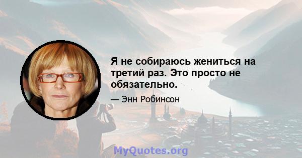 Я не собираюсь жениться на третий раз. Это просто не обязательно.