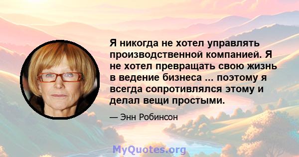 Я никогда не хотел управлять производственной компанией. Я не хотел превращать свою жизнь в ведение бизнеса ... поэтому я всегда сопротивлялся этому и делал вещи простыми.