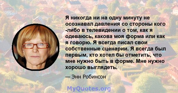 Я никогда ни на одну минуту не осознавал давления со стороны кого -либо в телевидении о том, как я одеваюсь, какова моя форма или как я говорю. Я всегда писал свои собственные сценарии. Я всегда был первым, кто хотел бы 