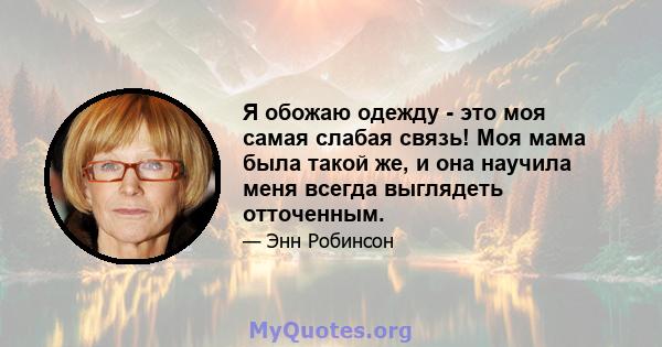 Я обожаю одежду - это моя самая слабая связь! Моя мама была такой же, и она научила меня всегда выглядеть отточенным.