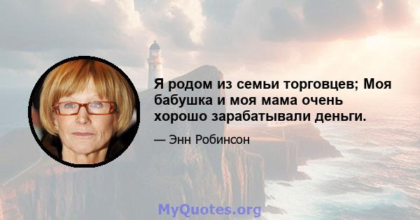 Я родом из семьи торговцев; Моя бабушка и моя мама очень хорошо зарабатывали деньги.