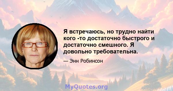 Я встречаюсь, но трудно найти кого -то достаточно быстрого и достаточно смешного. Я довольно требовательна.