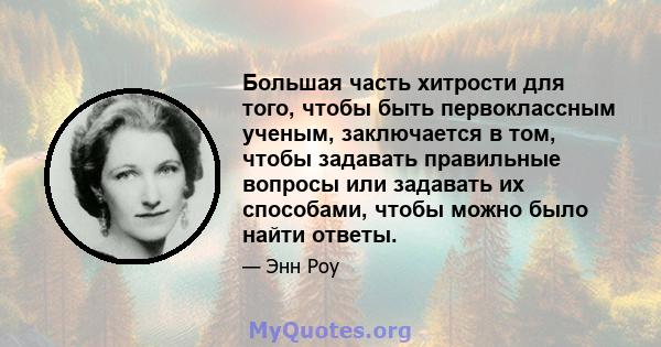 Большая часть хитрости для того, чтобы быть первоклассным ученым, заключается в том, чтобы задавать правильные вопросы или задавать их способами, чтобы можно было найти ответы.