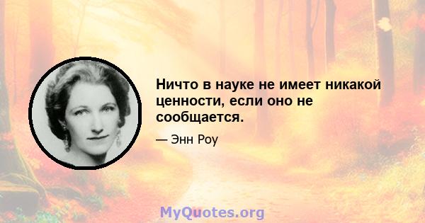 Ничто в науке не имеет никакой ценности, если оно не сообщается.