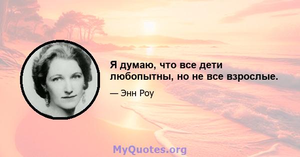 Я думаю, что все дети любопытны, но не все взрослые.