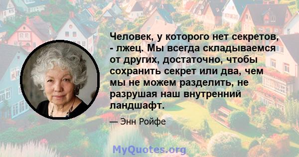 Человек, у которого нет секретов, - лжец. Мы всегда складываемся от других, достаточно, чтобы сохранить секрет или два, чем мы не можем разделить, не разрушая наш внутренний ландшафт.