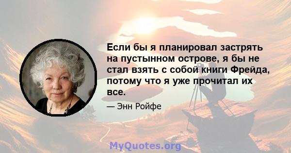 Если бы я планировал застрять на пустынном острове, я бы не стал взять с собой книги Фрейда, потому что я уже прочитал их все.