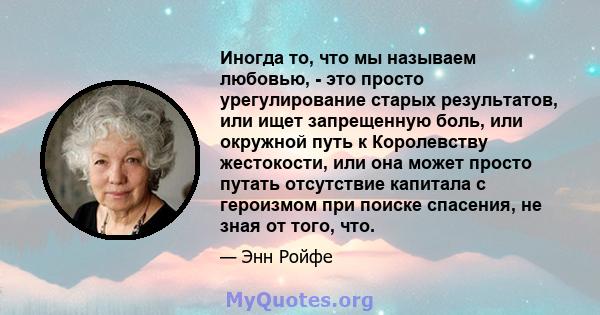 Иногда то, что мы называем любовью, - это просто урегулирование старых результатов, или ищет запрещенную боль, или окружной путь к Королевству жестокости, или она может просто путать отсутствие капитала с героизмом при