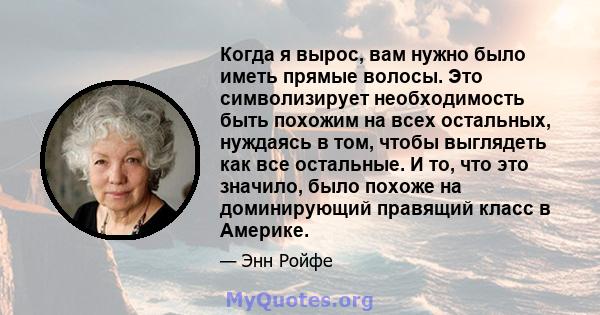 Когда я вырос, вам нужно было иметь прямые волосы. Это символизирует необходимость быть похожим на всех остальных, нуждаясь в том, чтобы выглядеть как все остальные. И то, что это значило, было похоже на доминирующий