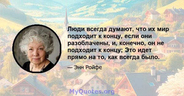 Люди всегда думают, что их мир подходит к концу, если они разоблачены, и, конечно, он не подходит к концу; Это идет прямо на то, как всегда было.