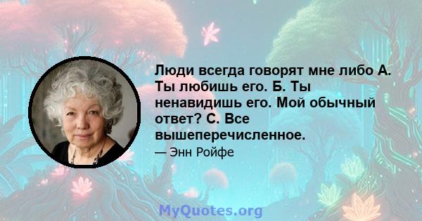 Люди всегда говорят мне либо А. Ты любишь его. Б. Ты ненавидишь его. Мой обычный ответ? C. Все вышеперечисленное.