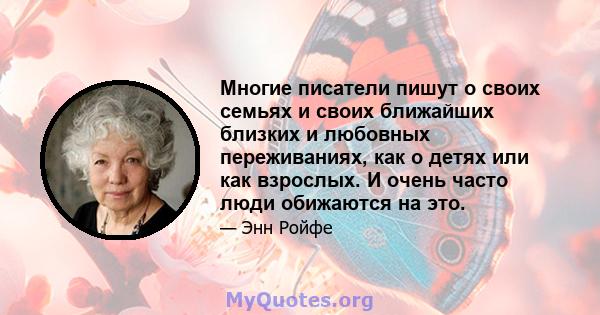 Многие писатели пишут о своих семьях и своих ближайших близких и любовных переживаниях, как о детях или как взрослых. И очень часто люди обижаются на это.