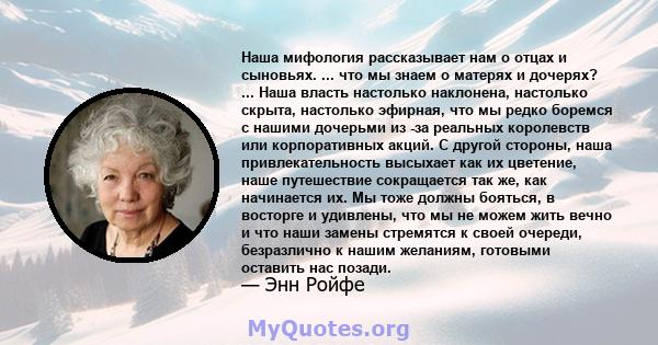 Наша мифология рассказывает нам о отцах и сыновьях. ... что мы знаем о матерях и дочерях? ... Наша власть настолько наклонена, настолько скрыта, настолько эфирная, что мы редко боремся с нашими дочерьми из -за реальных