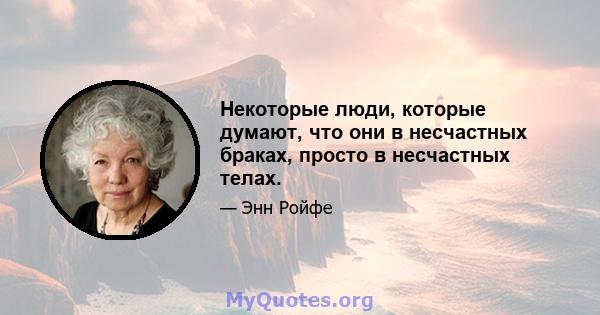 Некоторые люди, которые думают, что они в несчастных браках, просто в несчастных телах.