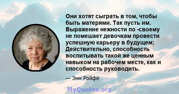 Они хотят сыграть в том, чтобы быть матерями. Так пусть им. Выражение нежности по -своему не помешает девочкам провести успешную карьеру в будущем; Действительно, способность воспитывать такой же ценным навыком на