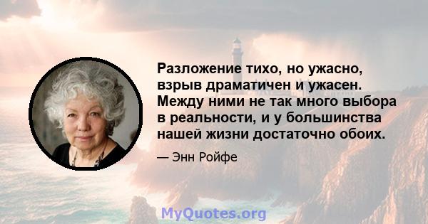 Разложение тихо, но ужасно, взрыв драматичен и ужасен. Между ними не так много выбора в реальности, и у большинства нашей жизни достаточно обоих.