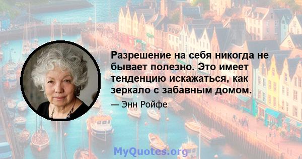 Разрешение на себя никогда не бывает полезно. Это имеет тенденцию искажаться, как зеркало с забавным домом.