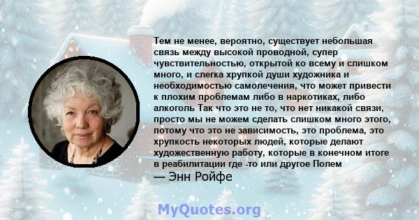 Тем не менее, вероятно, существует небольшая связь между высокой проводной, супер чувствительностью, открытой ко всему и слишком много, и слегка хрупкой души художника и необходимостью самолечения, что может привести к