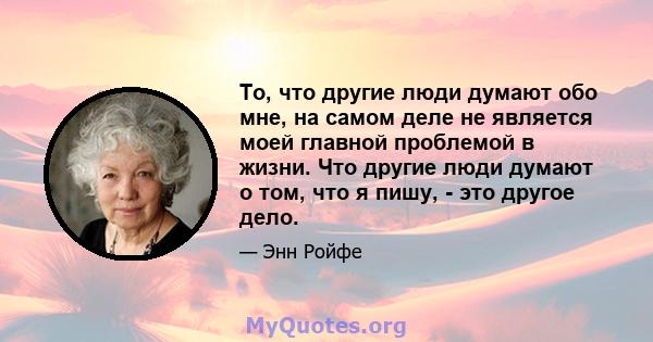 То, что другие люди думают обо мне, на самом деле не является моей главной проблемой в жизни. Что другие люди думают о том, что я пишу, - это другое дело.