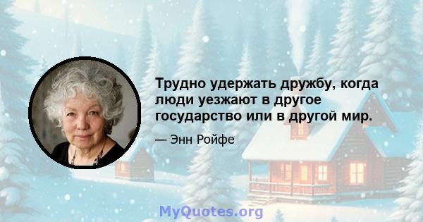 Трудно удержать дружбу, когда люди уезжают в другое государство или в другой мир.