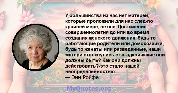 У большинства из нас нет матерей, которые проложили для нас след-по крайней мере, не все. Достижение совершеннолетия до или во время создания женского движения, будь то работающие родители или домохозяйки, будь то