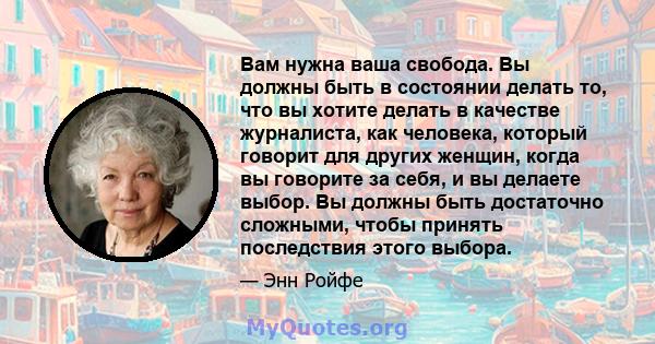 Вам нужна ваша свобода. Вы должны быть в состоянии делать то, что вы хотите делать в качестве журналиста, как человека, который говорит для других женщин, когда вы говорите за себя, и вы делаете выбор. Вы должны быть