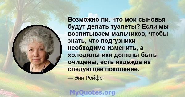 Возможно ли, что мои сыновья будут делать туалеты? Если мы воспитываем мальчиков, чтобы знать, что подгузники необходимо изменить, а холодильники должны быть очищены, есть надежда на следующее поколение.