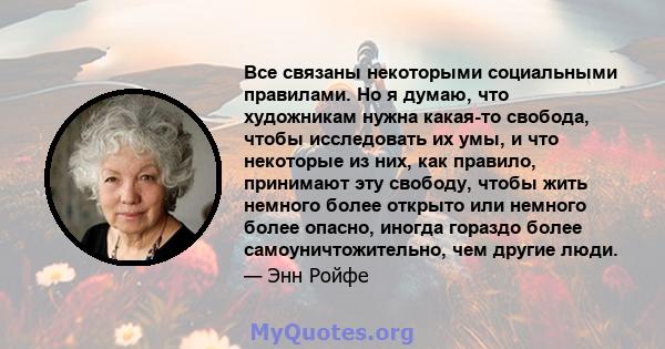 Все связаны некоторыми социальными правилами. Но я думаю, что художникам нужна какая-то свобода, чтобы исследовать их умы, и что некоторые из них, как правило, принимают эту свободу, чтобы жить немного более открыто или 