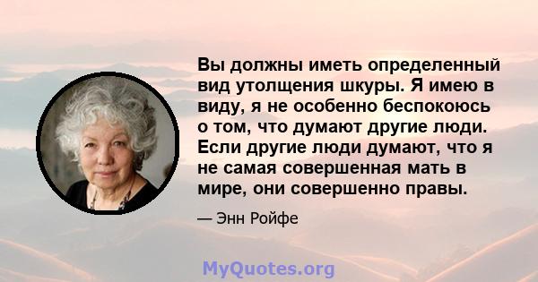 Вы должны иметь определенный вид утолщения шкуры. Я имею в виду, я не особенно беспокоюсь о том, что думают другие люди. Если другие люди думают, что я не самая совершенная мать в мире, они совершенно правы.