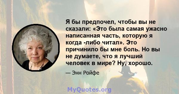 Я бы предпочел, чтобы вы не сказали: «Это была самая ужасно написанная часть, которую я когда -либо читал». Это причинило бы мне боль. Но вы не думаете, что я лучший человек в мире? Ну, хорошо.