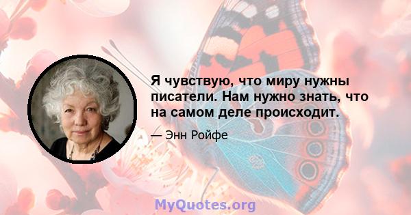 Я чувствую, что миру нужны писатели. Нам нужно знать, что на самом деле происходит.