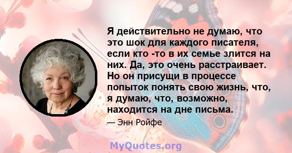 Я действительно не думаю, что это шок для каждого писателя, если кто -то в их семье злится на них. Да, это очень расстраивает. Но он присущи в процессе попыток понять свою жизнь, что, я думаю, что, возможно, находится