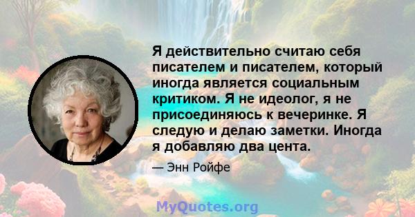 Я действительно считаю себя писателем и писателем, который иногда является социальным критиком. Я не идеолог, я не присоединяюсь к вечеринке. Я следую и делаю заметки. Иногда я добавляю два цента.