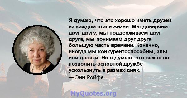 Я думаю, что это хорошо иметь друзей на каждом этапе жизни. Мы доверяем друг другу, мы поддерживаем друг друга, мы понимаем друг друга большую часть времени. Конечно, иногда мы конкурентоспособны, злы или далеки. Но я