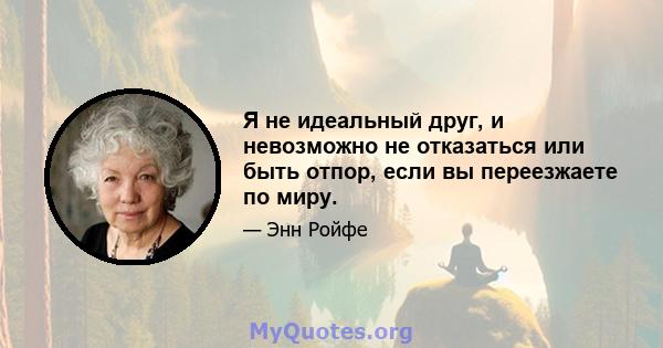 Я не идеальный друг, и невозможно не отказаться или быть отпор, если вы переезжаете по миру.